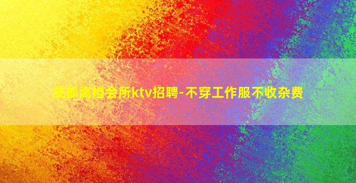 成都高档会所ktv招聘-不穿工作服不收杂费
